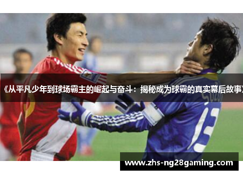 《从平凡少年到球场霸主的崛起与奋斗：揭秘成为球霸的真实幕后故事》