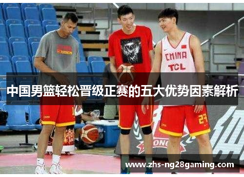 中国男篮轻松晋级正赛的五大优势因素解析