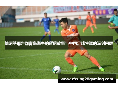博阿基耶告别青岛海牛的背后故事与中国足球生涯的深刻回顾