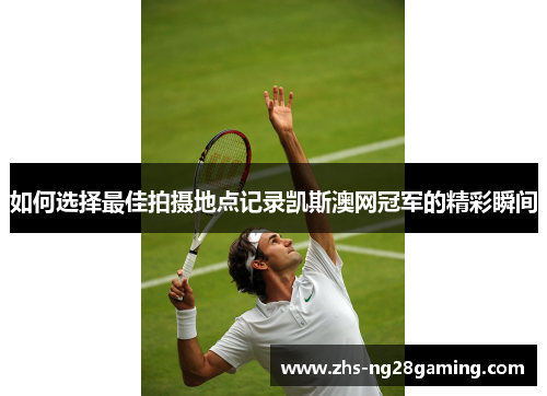 如何选择最佳拍摄地点记录凯斯澳网冠军的精彩瞬间