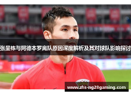 张呈栋与阿德本罗离队原因深度解析及其对球队影响探讨