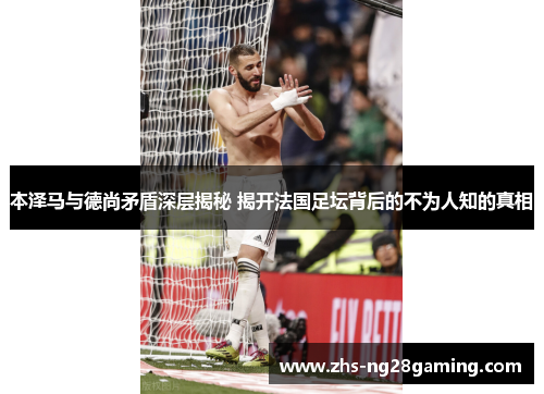 本泽马与德尚矛盾深层揭秘 揭开法国足坛背后的不为人知的真相