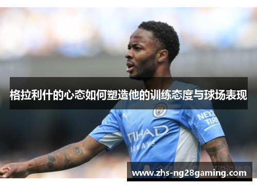 格拉利什的心态如何塑造他的训练态度与球场表现