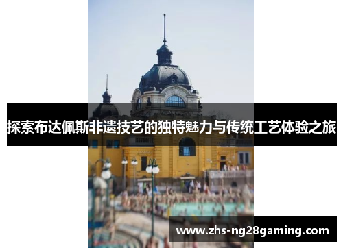 探索布达佩斯非遗技艺的独特魅力与传统工艺体验之旅