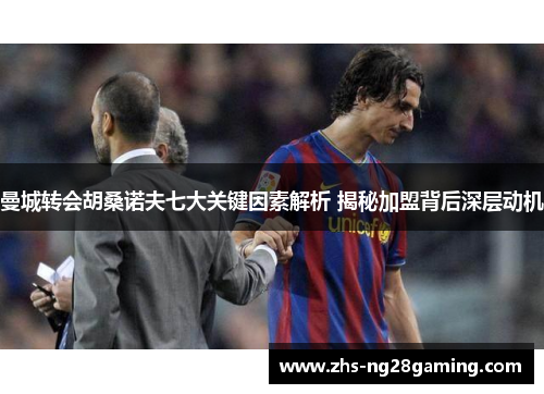 曼城转会胡桑诺夫七大关键因素解析 揭秘加盟背后深层动机