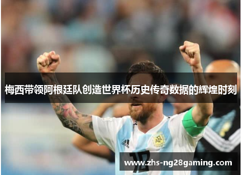 梅西带领阿根廷队创造世界杯历史传奇数据的辉煌时刻