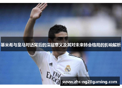 基米希与皇马对话背后的深层意义及其对未来转会格局的影响解析