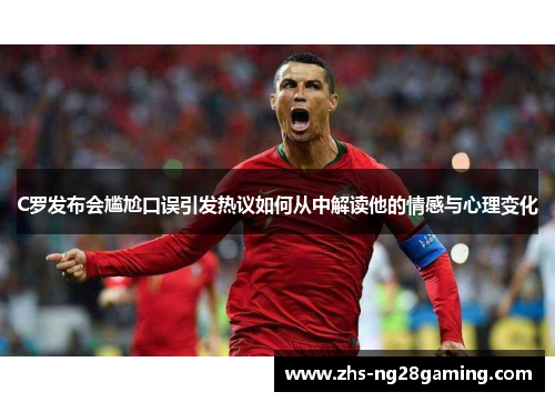 C罗发布会尴尬口误引发热议如何从中解读他的情感与心理变化