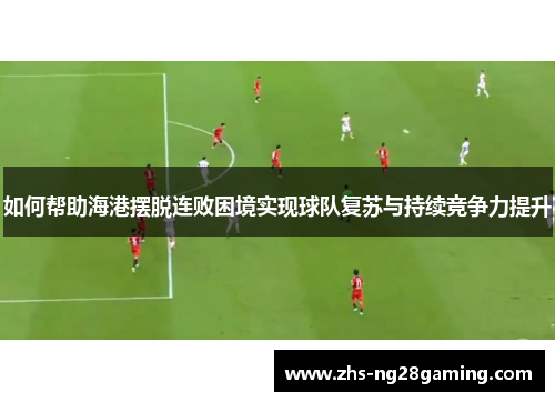 如何帮助海港摆脱连败困境实现球队复苏与持续竞争力提升