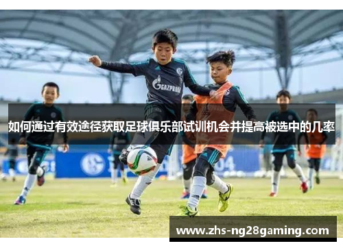如何通过有效途径获取足球俱乐部试训机会并提高被选中的几率