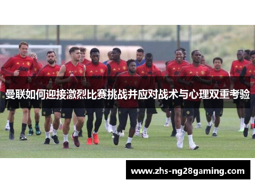 曼联如何迎接激烈比赛挑战并应对战术与心理双重考验