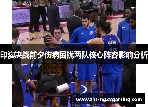 印澳决战前夕伤病困扰两队核心阵容影响分析