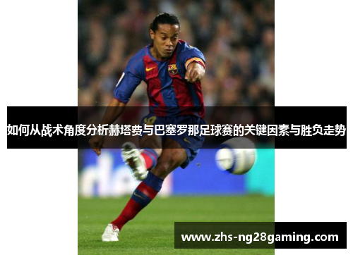 如何从战术角度分析赫塔费与巴塞罗那足球赛的关键因素与胜负走势