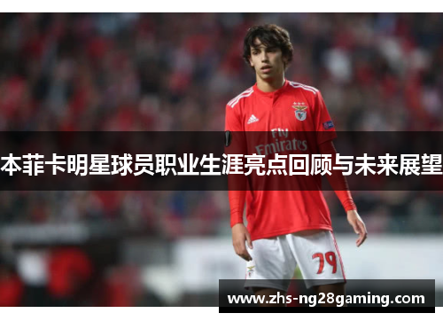 本菲卡明星球员职业生涯亮点回顾与未来展望