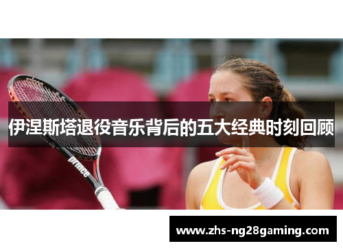 伊涅斯塔退役音乐背后的五大经典时刻回顾