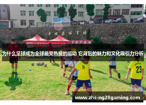 为什么足球成为全球最受热爱的运动 它背后的魅力和文化吸引力分析