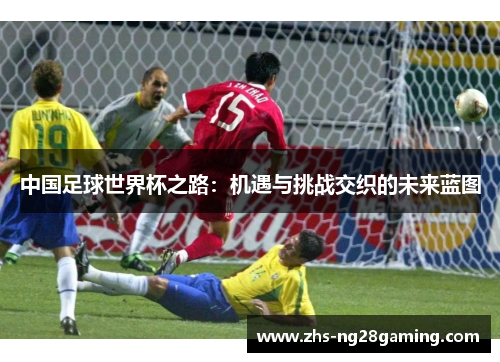 中国足球世界杯之路：机遇与挑战交织的未来蓝图