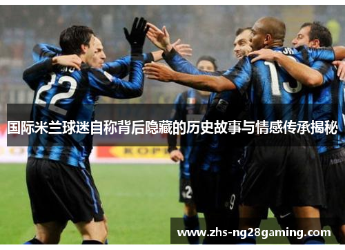 国际米兰球迷自称背后隐藏的历史故事与情感传承揭秘