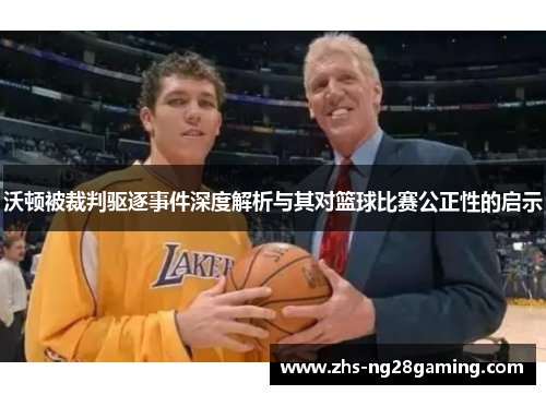 沃顿被裁判驱逐事件深度解析与其对篮球比赛公正性的启示
