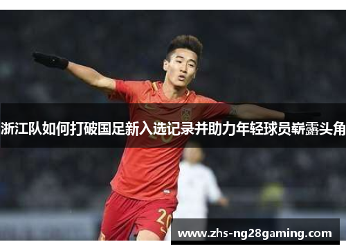浙江队如何打破国足新入选记录并助力年轻球员崭露头角