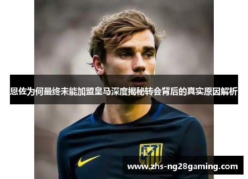 恩佐为何最终未能加盟皇马深度揭秘转会背后的真实原因解析