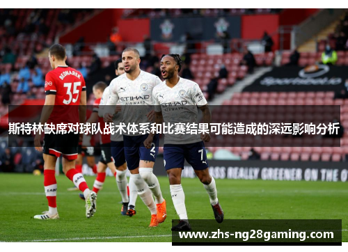 斯特林缺席对球队战术体系和比赛结果可能造成的深远影响分析