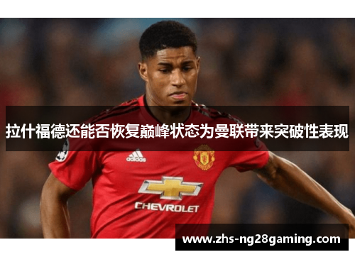 拉什福德还能否恢复巅峰状态为曼联带来突破性表现