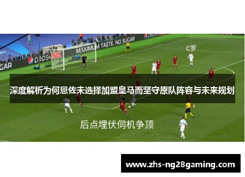 深度解析为何恩佐未选择加盟皇马而坚守原队阵容与未来规划