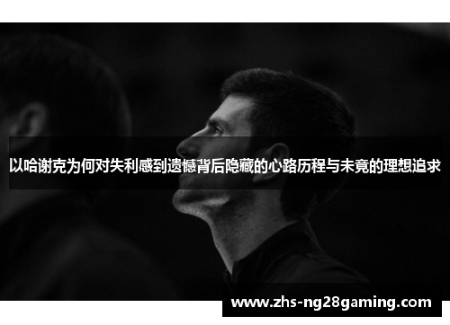 以哈谢克为何对失利感到遗憾背后隐藏的心路历程与未竟的理想追求