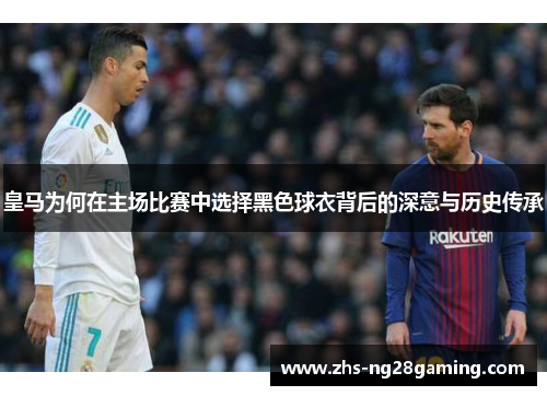 皇马为何在主场比赛中选择黑色球衣背后的深意与历史传承