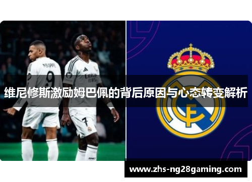 维尼修斯激励姆巴佩的背后原因与心态转变解析