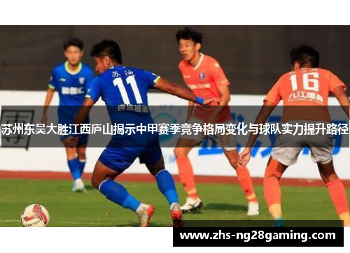 苏州东吴大胜江西庐山揭示中甲赛季竞争格局变化与球队实力提升路径