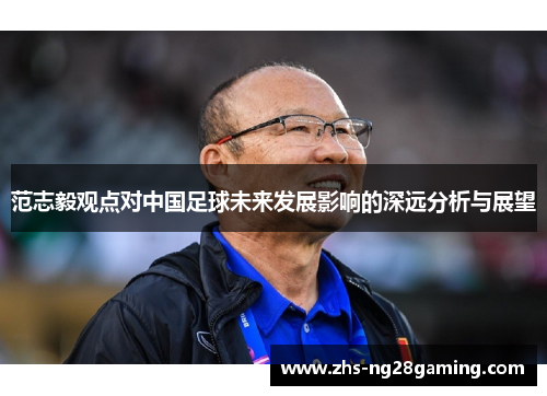 范志毅观点对中国足球未来发展影响的深远分析与展望