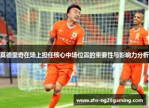 莫德里奇在场上担任核心中场位置的重要性与影响力分析