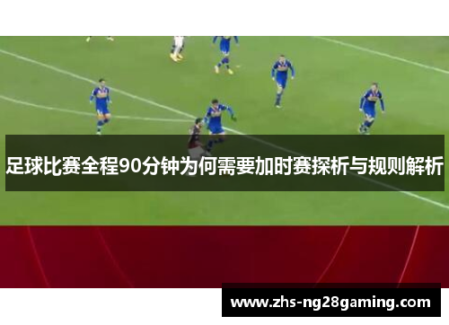 足球比赛全程90分钟为何需要加时赛探析与规则解析