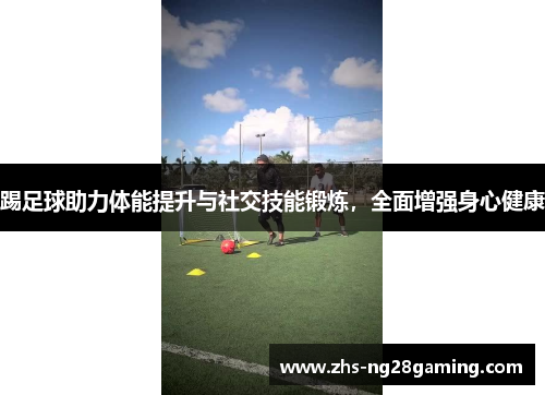 踢足球助力体能提升与社交技能锻炼，全面增强身心健康