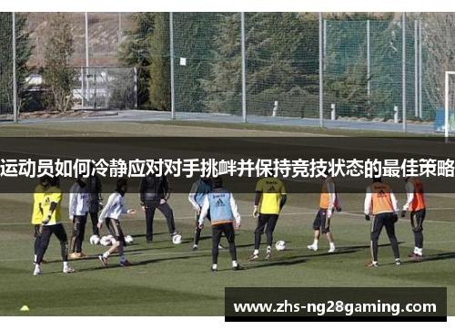 运动员如何冷静应对对手挑衅并保持竞技状态的最佳策略