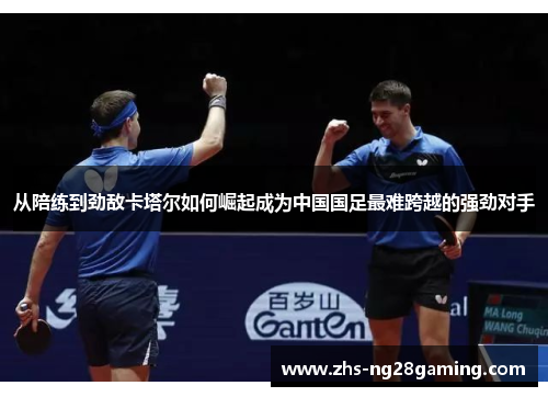 从陪练到劲敌卡塔尔如何崛起成为中国国足最难跨越的强劲对手