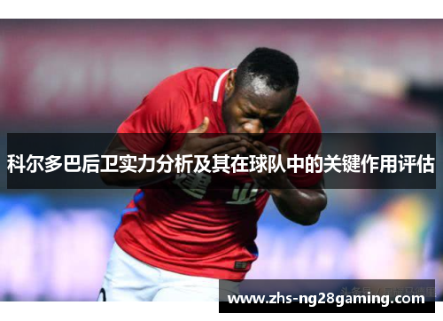 科尔多巴后卫实力分析及其在球队中的关键作用评估