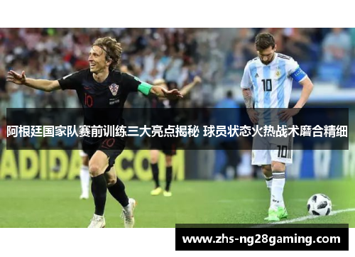 阿根廷国家队赛前训练三大亮点揭秘 球员状态火热战术磨合精细