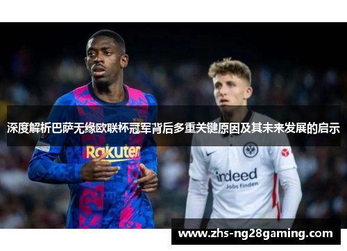 深度解析巴萨无缘欧联杯冠军背后多重关键原因及其未来发展的启示