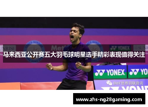 马来西亚公开赛五大羽毛球明星选手精彩表现值得关注