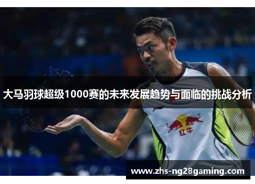 大马羽球超级1000赛的未来发展趋势与面临的挑战分析