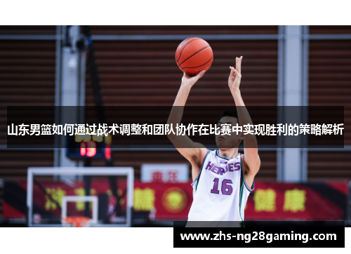 山东男篮如何通过战术调整和团队协作在比赛中实现胜利的策略解析