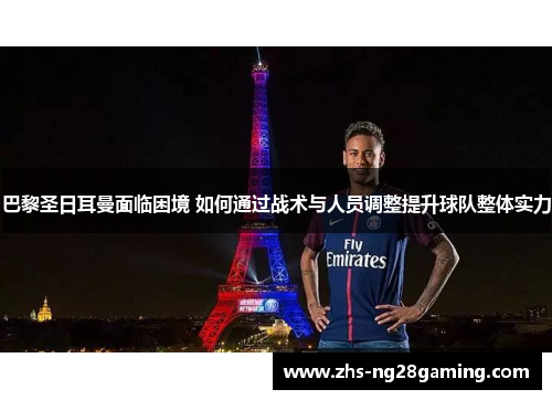 巴黎圣日耳曼面临困境 如何通过战术与人员调整提升球队整体实力