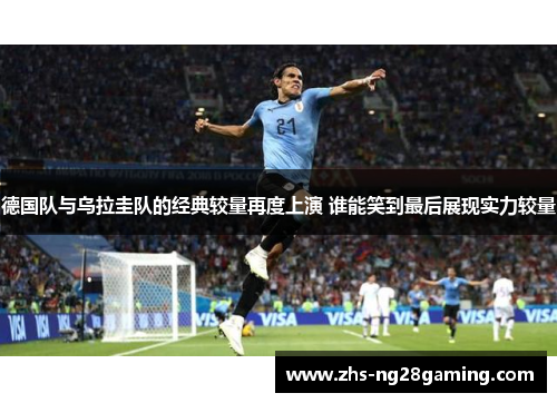 德国队与乌拉圭队的经典较量再度上演 谁能笑到最后展现实力较量 德国队与乌拉圭队的经典较量再度上演 谁能笑到最后展现实力较量