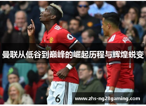 曼联从低谷到巅峰的崛起历程与辉煌蜕变