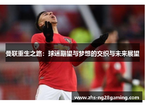 曼联重生之路:球迷期望与梦想的交织与未来展望 曼联重生之路:球迷期望与梦想的交织与未来展望