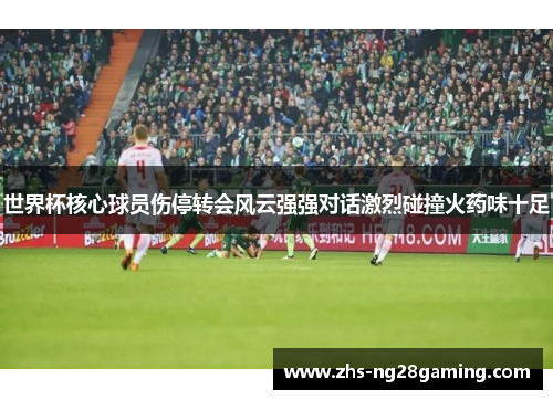 世界杯核心球员伤停转会风云强强对话激烈碰撞火药味十足 世界杯核心球员伤停转会风云强强对话激烈碰撞火药味十足