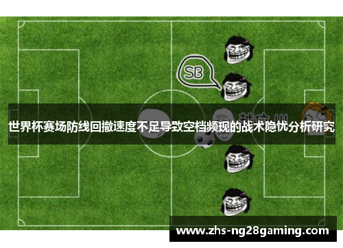 世界杯赛场防线回撤速度不足导致空档频现的战术隐忧分析研究 世界杯赛场防线回撤速度不足导致空档频现的战术隐忧分析研究